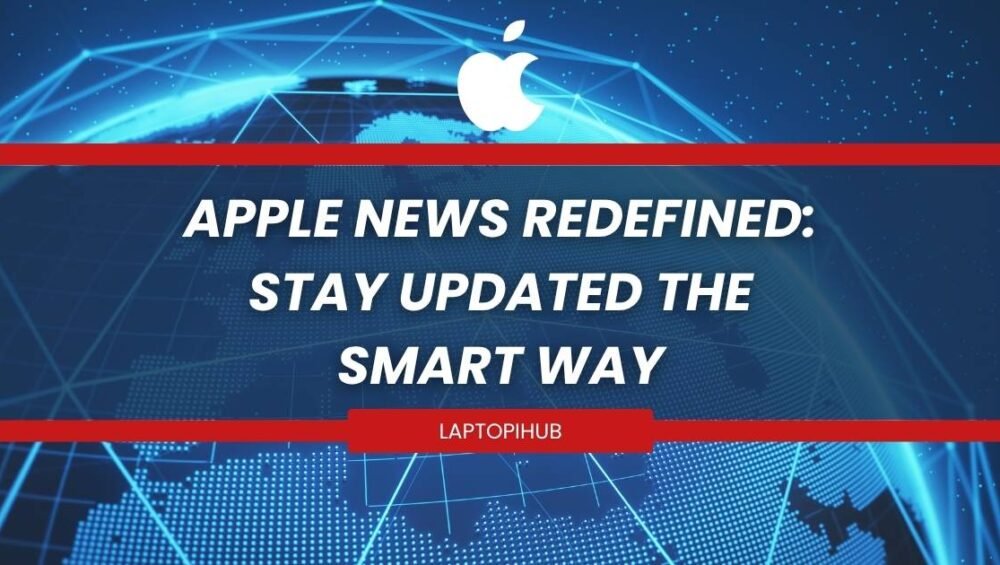 Apple News Redefined: Stay Updated the Smart Way